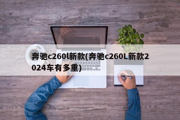 奔驰c260l新款(奔驰c260L新款2024车有多重)