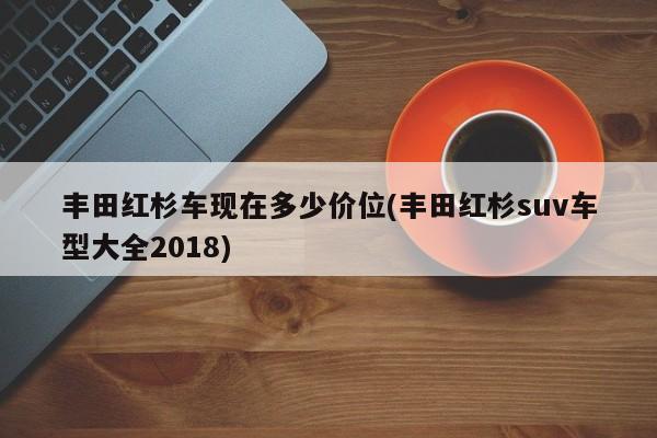 丰田红杉车现在多少价位(丰田红杉suv车型大全2018)