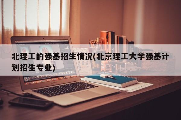 北理工的强基招生情况(北京理工大学强基计划招生专业)