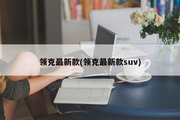 领克最新款(领克最新款suv)