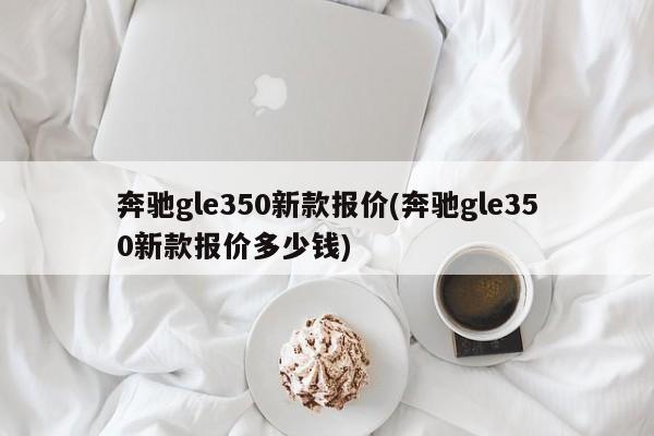 奔驰gle350新款报价