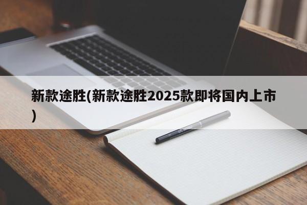 新款途胜(新款途胜2025款即将国内上市)