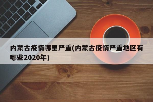 内蒙古疫情哪里严重(内蒙古疫情严重地区有哪些2020年)