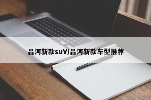 昌河新款suV/昌河新款车型推荐