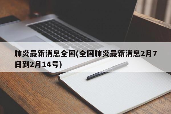 肺炎最新消息全国(全国肺炎最新消息2月7日到2月14号)