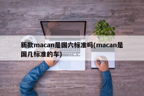 新款macan是国六标准吗(macan是国几标准的车)