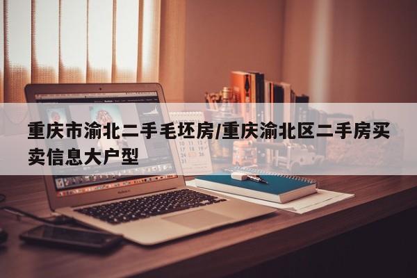 重庆市渝北二手毛坯房/重庆渝北区二手房买卖信息大户型