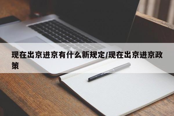 现在出京进京有什么新规定/现在出京进京政策