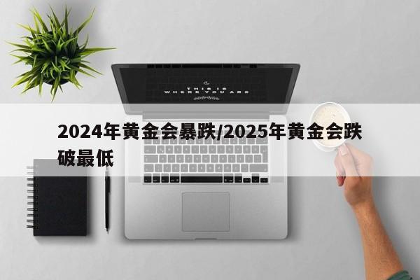 2024年黄金会暴跌/2025年黄金会跌破最低