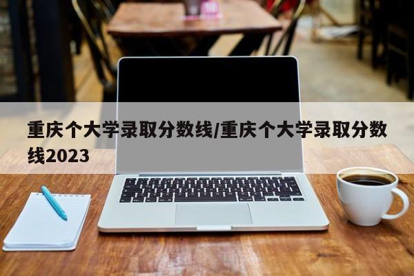 重庆个大学录取分数线/重庆个大学录取分数线2023