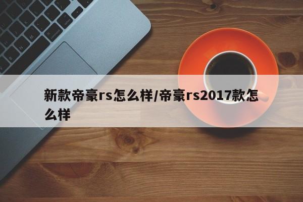 新款帝豪rs怎么样/帝豪rs2017款怎么样