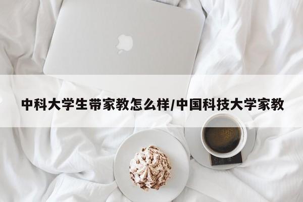 中科大学生带家教怎么样/中国科技大学家教