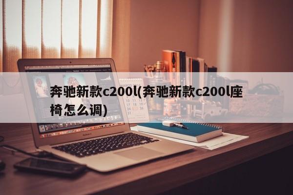 奔驰新款c200l(奔驰新款c200l座椅怎么调)