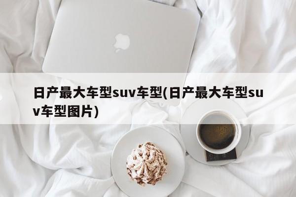 日产最大车型suv车型