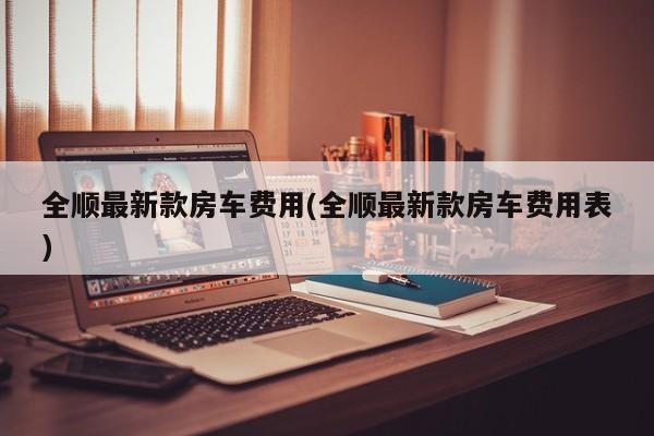 全顺最新款房车费用(全顺最新款房车费用表)