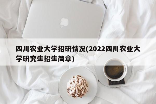 四川农业大学招研情况(2022四川农业大学研究生招生简章)