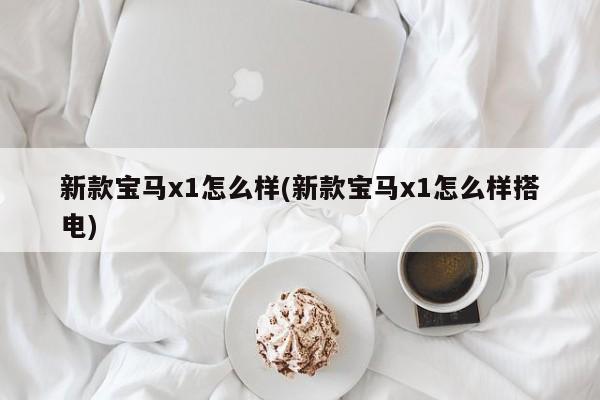 新款宝马x1怎么样(新款宝马x1怎么样搭电)