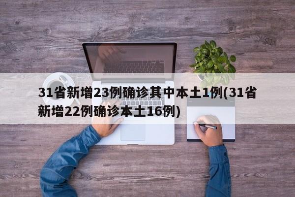 31省新增23例确诊其中本土1例(31省新增22例确诊本土16例)