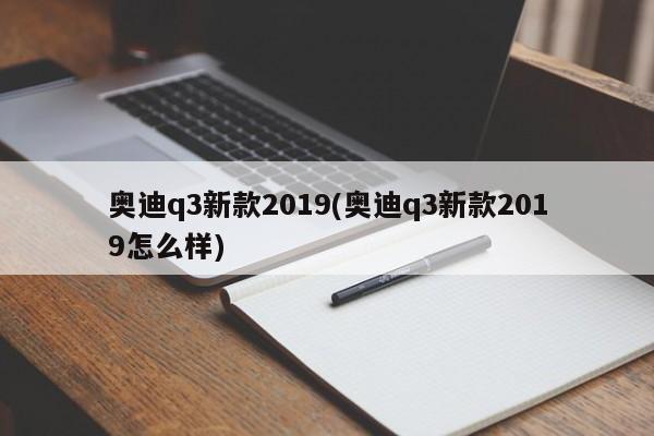 奥迪q3新款2019(奥迪q3新款2019怎么样)