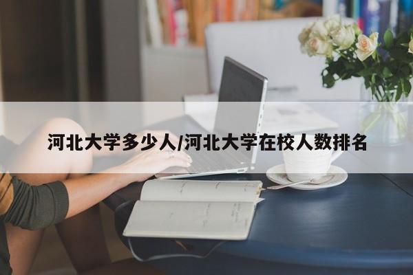 河北大学多少人/河北大学在校人数排名