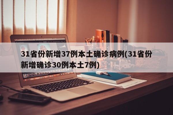 31省份新增37例本土确诊病例(31省份新增确诊30例本土7例)