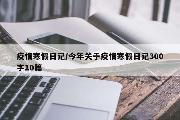 疫情寒假日记/今年关于疫情寒假日记300字10篇