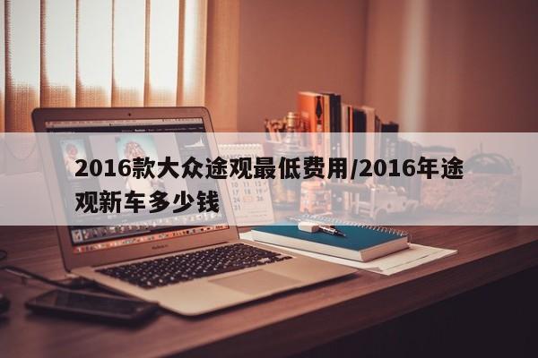 2016款大众途观最低费用/2016年途观新车多少钱