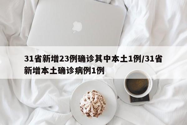 31省新增23例确诊其中本土1例/31省新增本土确诊病例1例