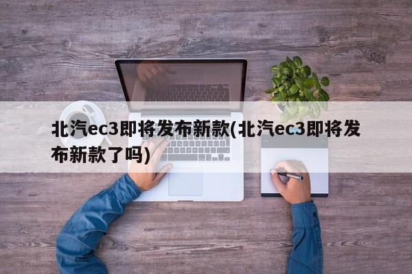 北汽ec3即将发布新款