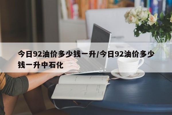 今日92油价多少钱一升/今日92油价多少钱一升中石化