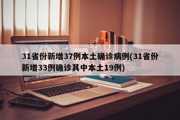 31省份新增37例本土确诊病例(31省份新增33例确诊其中本土19例)