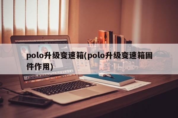 polo升级变速箱(polo升级变速箱固件作用)