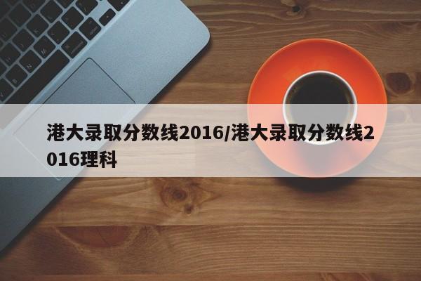 港大录取分数线2016/港大录取分数线2016理科