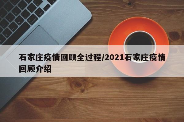 石家庄疫情回顾全过程/2021石家庄疫情回顾介绍