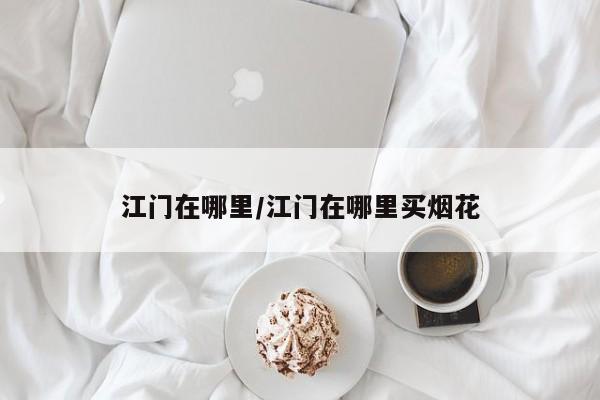 江门在哪里/江门在哪里买烟花