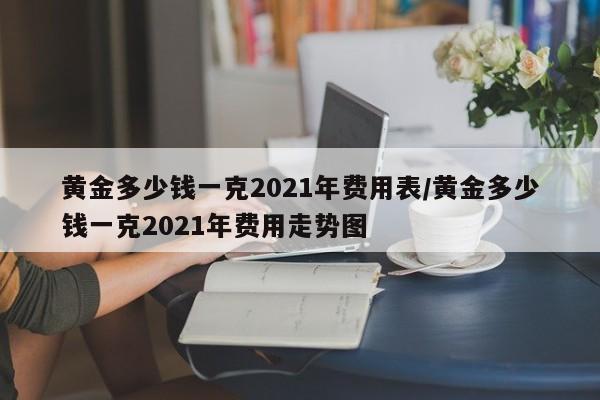 黄金多少钱一克2021年价格表