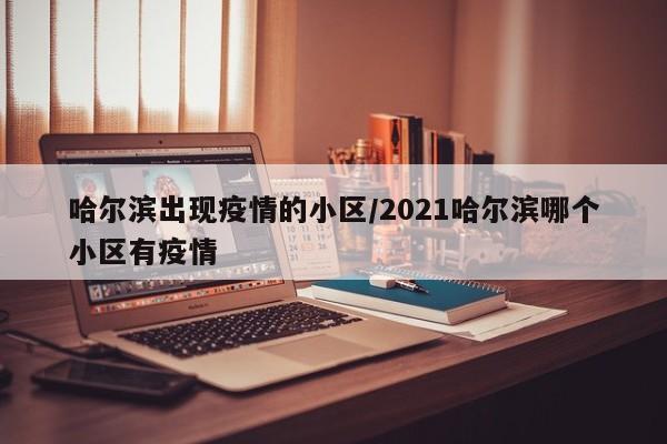 哈尔滨出现疫情的小区/2021哈尔滨哪个小区有疫情