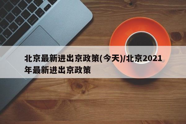 北京最新进出京政策(今天)/北京2021年最新进出京政策