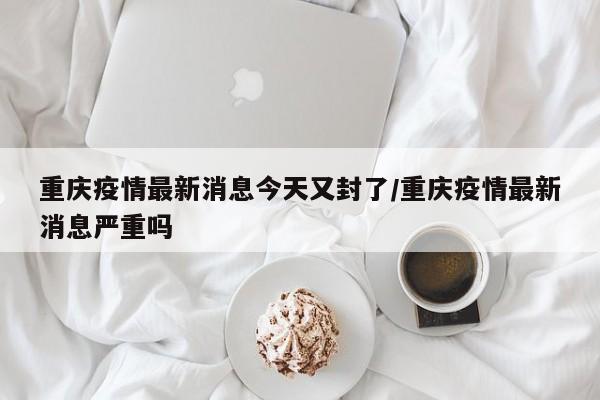 重庆疫情最新消息今天又封了/重庆疫情最新消息严重吗