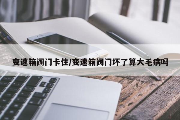 变速箱阀门卡住/变速箱阀门坏了算大毛病吗