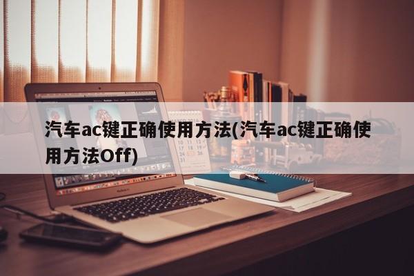 汽车ac键正确使用方法(汽车ac键正确使用方法Off)