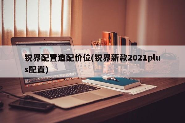 锐界配置造配价位(锐界新款2021plus配置)