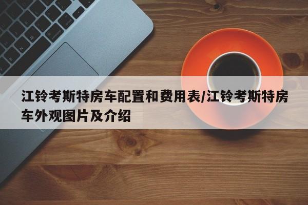 江铃考斯特房车配置和费用表/江铃考斯特房车外观图片及介绍