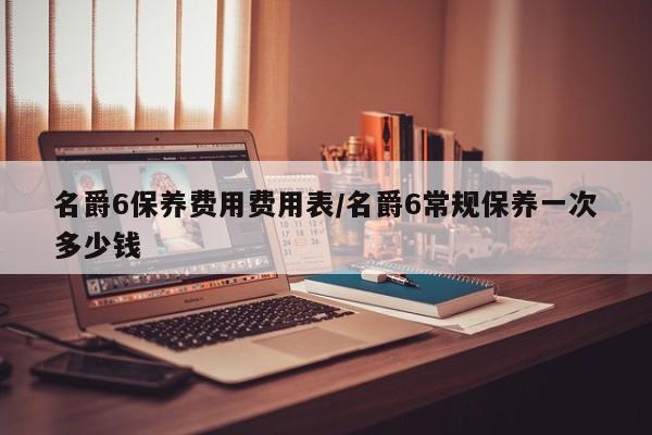 名爵6保养费用费用表/名爵6常规保养一次多少钱