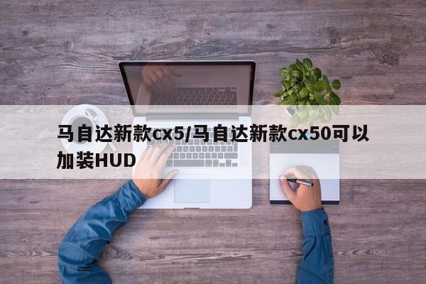 马自达新款cx5/马自达新款cx50可以加装HUD