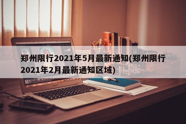 郑州限行2021年5月最新通知(郑州限行2021年2月最新通知区域)