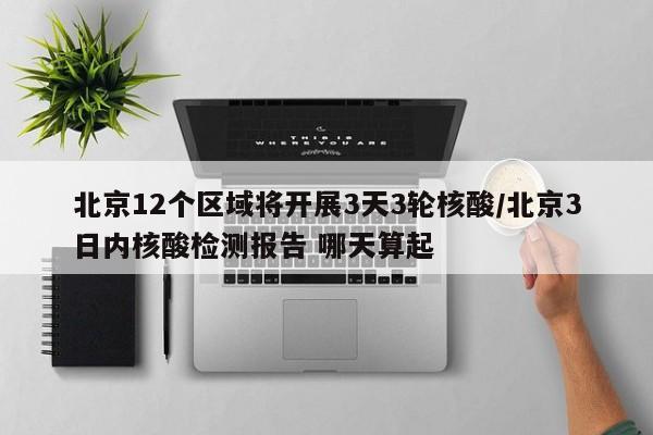 北京12个区域将开展3天3轮核酸/北京3日内核酸检测报告 哪天算起