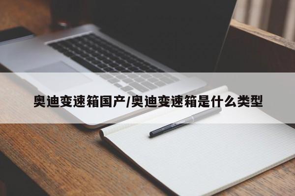 奥迪变速箱国产/奥迪变速箱是什么类型