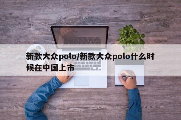 新款大众polo/新款大众polo什么时候在中国上市