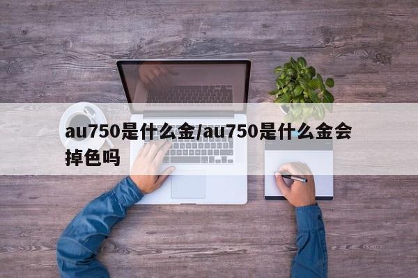 au750是什么金/au750是什么金会掉色吗